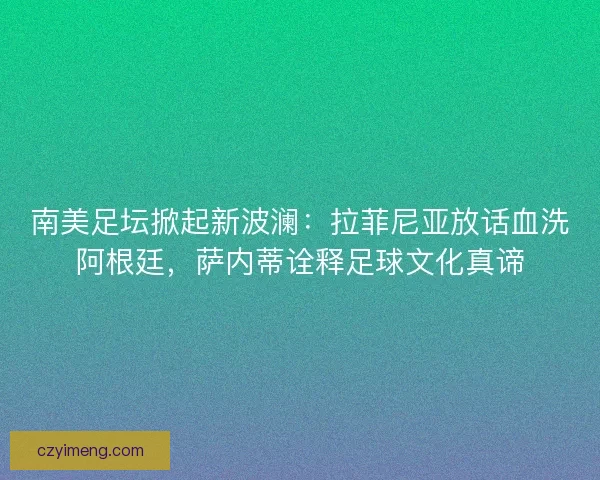南美足坛掀起新波澜：拉菲尼亚放话血洗阿根廷，萨内蒂诠释足球文化真谛