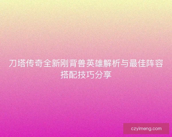 刀塔传奇全新刚背兽英雄解析与最佳阵容搭配技巧分享