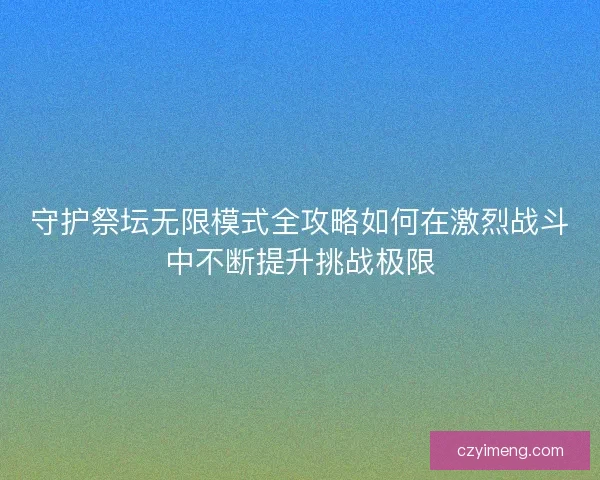 守护祭坛无限模式全攻略如何在激烈战斗中不断提升挑战极限