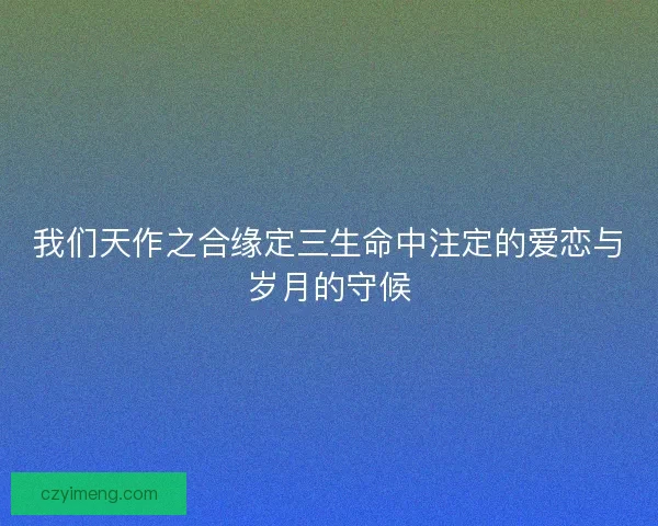 我们天作之合缘定三生命中注定的爱恋与岁月的守候