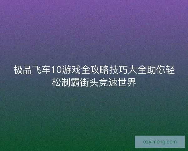 极品飞车10游戏全攻略技巧大全助你轻松制霸街头竞速世界