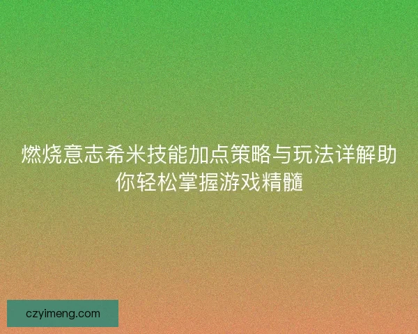 燃烧意志希米技能加点策略与玩法详解助你轻松掌握游戏精髓