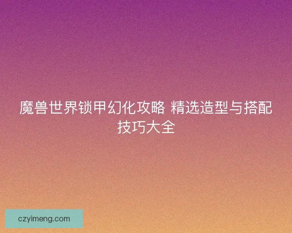 魔兽世界锁甲幻化攻略 精选造型与搭配技巧大全