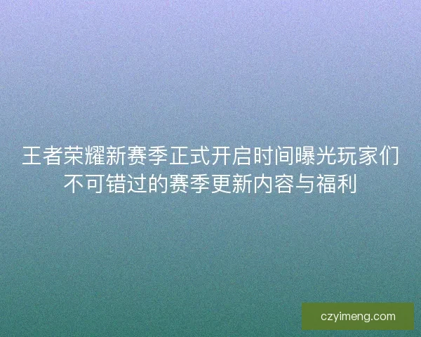 王者荣耀新赛季正式开启时间曝光玩家们不可错过的赛季更新内容与福利