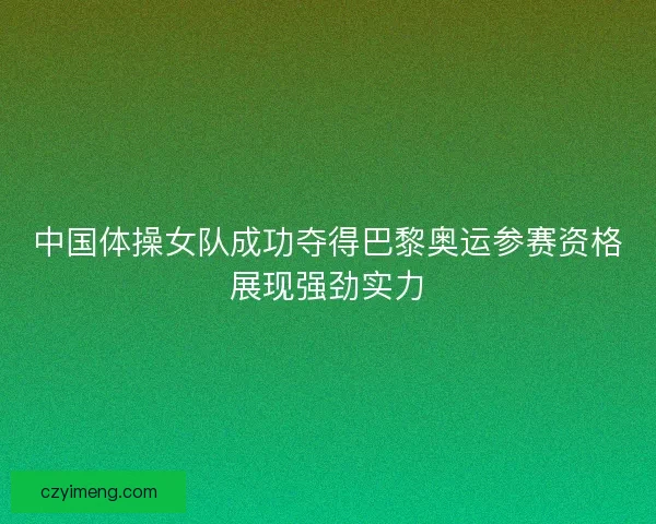 中国体操女队成功夺得巴黎奥运参赛资格展现强劲实力