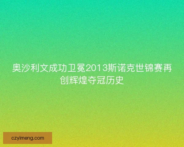 奥沙利文成功卫冕2013斯诺克世锦赛再创辉煌夺冠历史