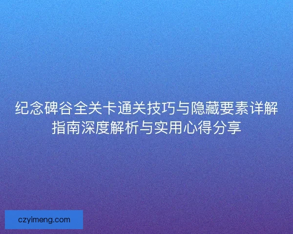 纪念碑谷全关卡通关技巧与隐藏要素详解指南深度解析与实用心得分享