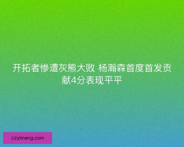 开拓者惨遭灰熊大败 杨瀚森首度首发贡献4分表现平平