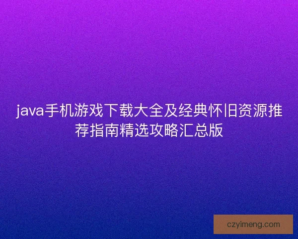 java手机游戏下载大全及经典怀旧资源推荐指南精选攻略汇总版