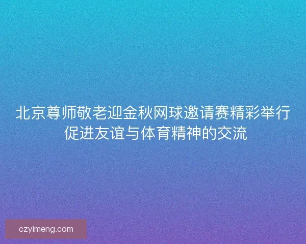 北京尊师敬老迎金秋网球邀请赛精彩举行 促进友谊与体育精神的交流