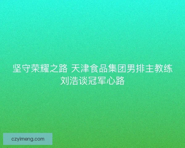 坚守荣耀之路 天津食品集团男排主教练刘浩谈冠军心路