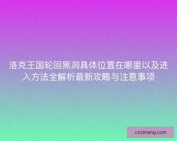 洛克王国轮回黑洞具体位置在哪里以及进入方法全解析最新攻略与注意事项