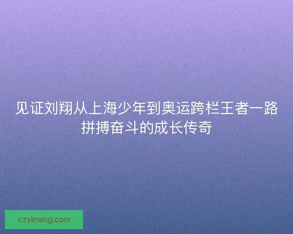 见证刘翔从上海少年到奥运跨栏王者一路拼搏奋斗的成长传奇