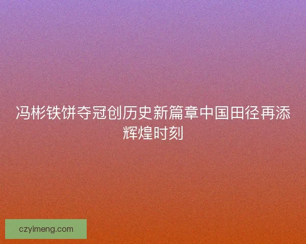 冯彬铁饼夺冠创历史新篇章中国田径再添辉煌时刻