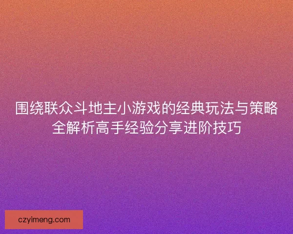 围绕联众斗地主小游戏的经典玩法与策略全解析高手经验分享进阶技巧