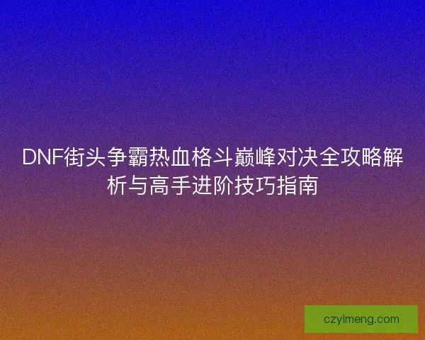 DNF街头争霸热血格斗巅峰对决全攻略解析与高手进阶技巧指南