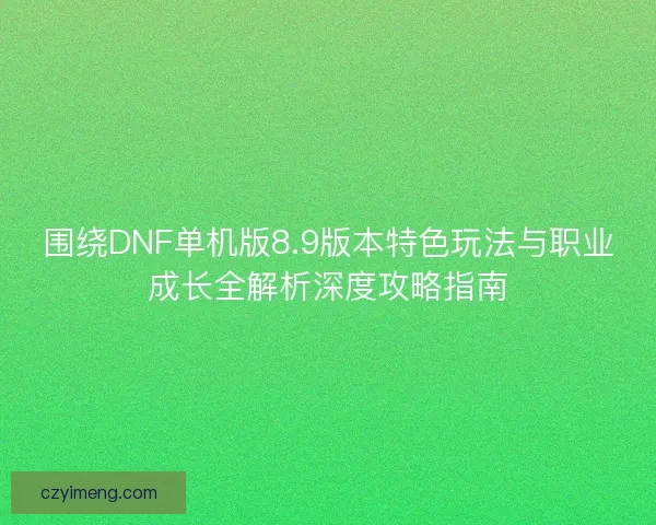 围绕DNF单机版8.9版本特色玩法与职业成长全解析深度攻略指南