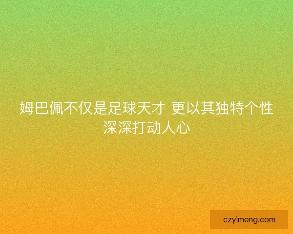 姆巴佩不仅是足球天才 更以其独特个性深深打动人心