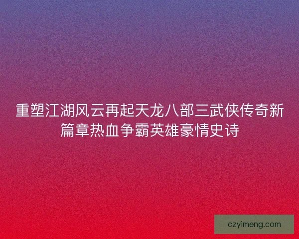 重塑江湖风云再起天龙八部三武侠传奇新篇章热血争霸英雄豪情史诗