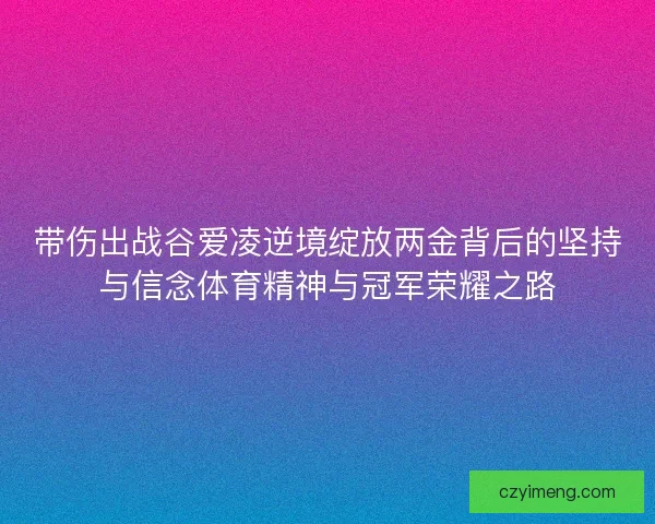 带伤出战谷爱凌逆境绽放两金背后的坚持与信念体育精神与冠军荣耀之路 带伤出战谷爱凌逆境绽放两金背后的坚持与信念体育精神与冠军荣耀之路