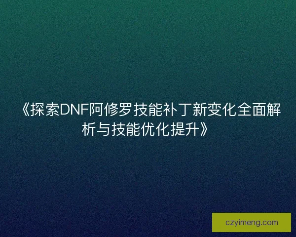 《探索DNF阿修罗技能补丁新变化全面解析与技能优化提升》