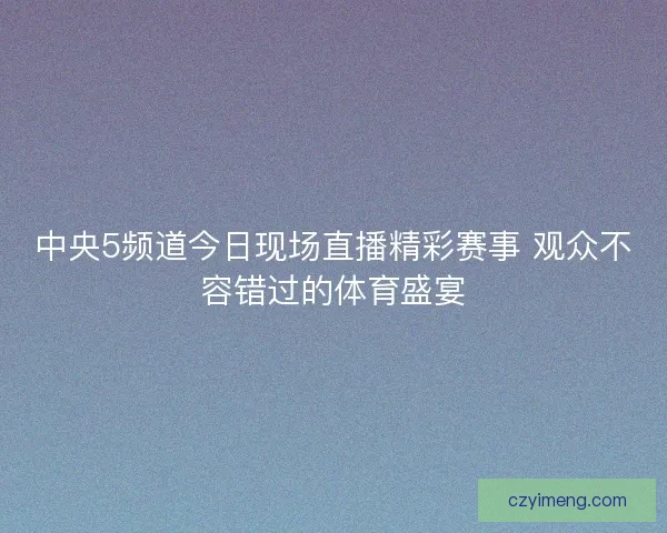 中央5频道今日现场直播精彩赛事 观众不容错过的体育盛宴