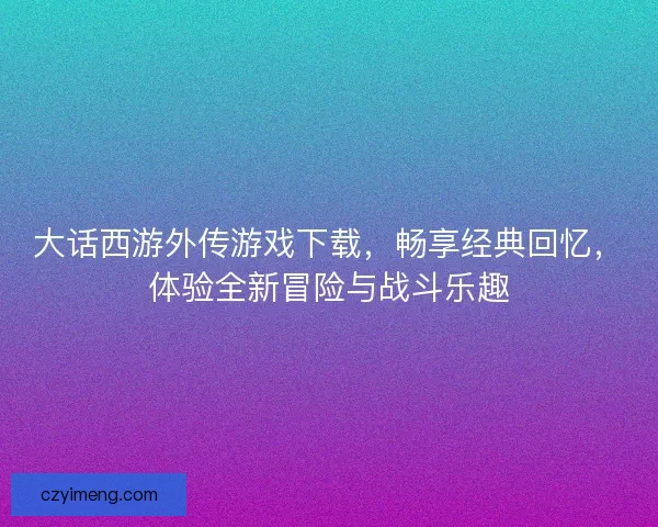 大话西游外传游戏下载，畅享经典回忆，体验全新冒险与战斗乐趣