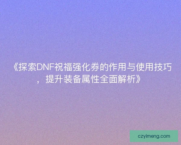 《探索DNF祝福强化券的作用与使用技巧，提升装备属性全面解析》