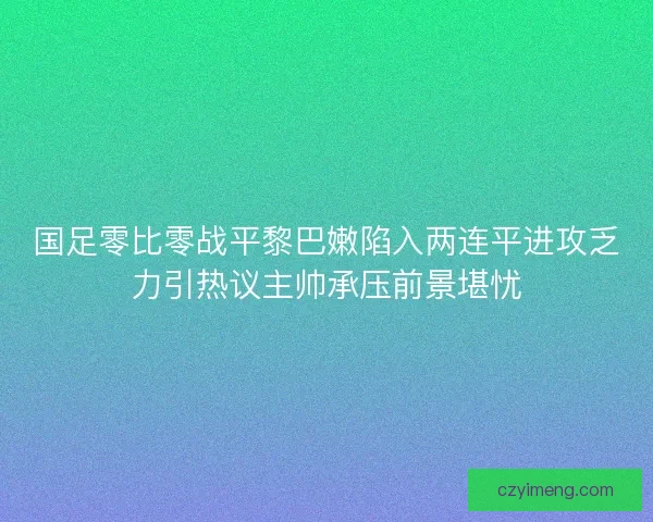国足零比零战平黎巴嫩陷入两连平进攻乏力引热议主帅承压前景堪忧
