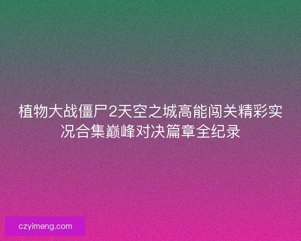 植物大战僵尸2天空之城高能闯关精彩实况合集巅峰对决篇章全纪录