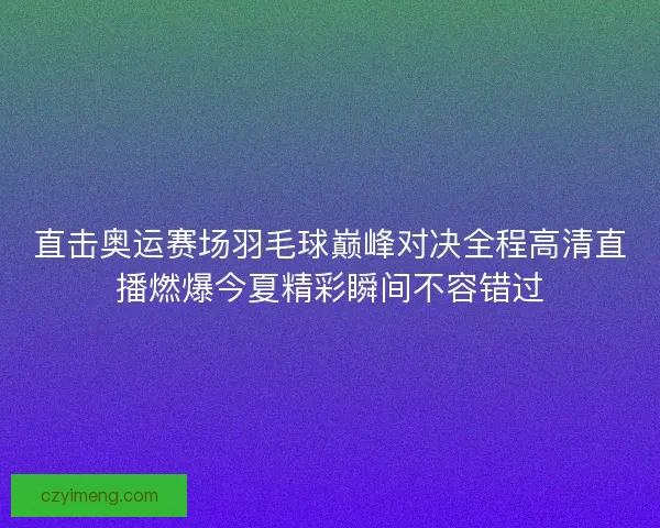 直击奥运赛场羽毛球巅峰对决全程高清直播燃爆今夏精彩瞬间不容错过